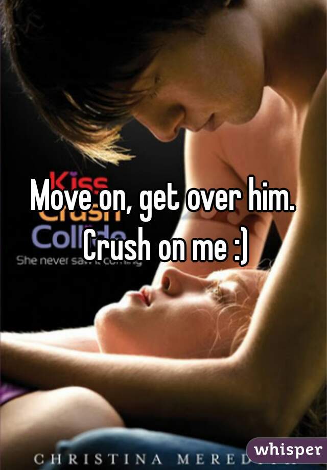 Move on, get over him. Crush on me :)