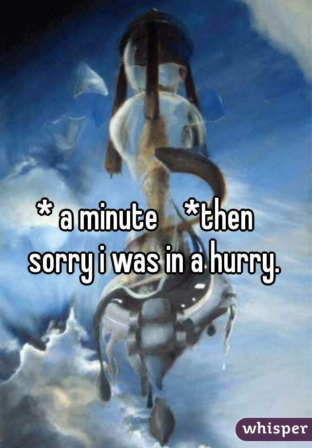 * a minute    *then    
sorry i was in a hurry. 