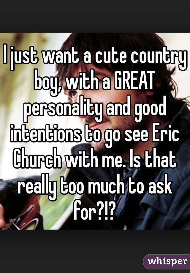 I just want a cute country boy, with a GREAT personality and good intentions to go see Eric Church with me. Is that really too much to ask for?!? 