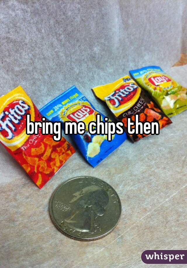bring me chips then