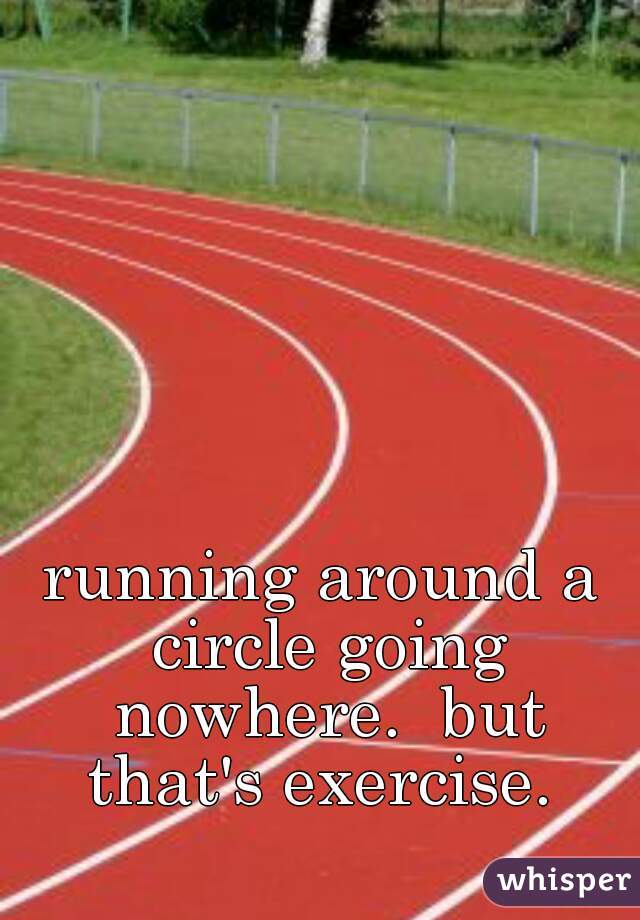 running around a circle going nowhere.  but that's exercise. 
 