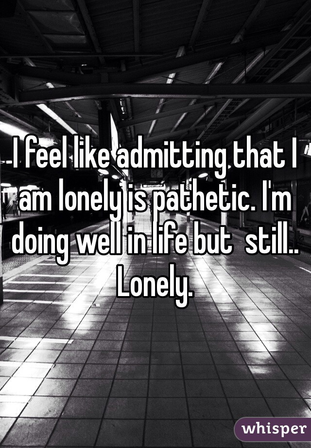I feel like admitting that I am lonely is pathetic. I'm doing well in life but  still.. 
Lonely. 