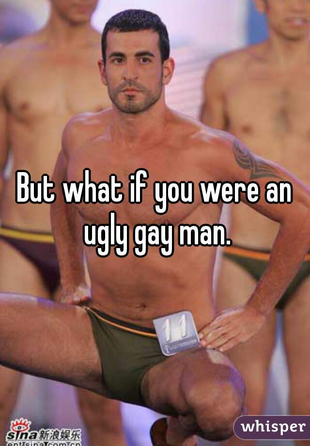 But what if you were an ugly gay man.