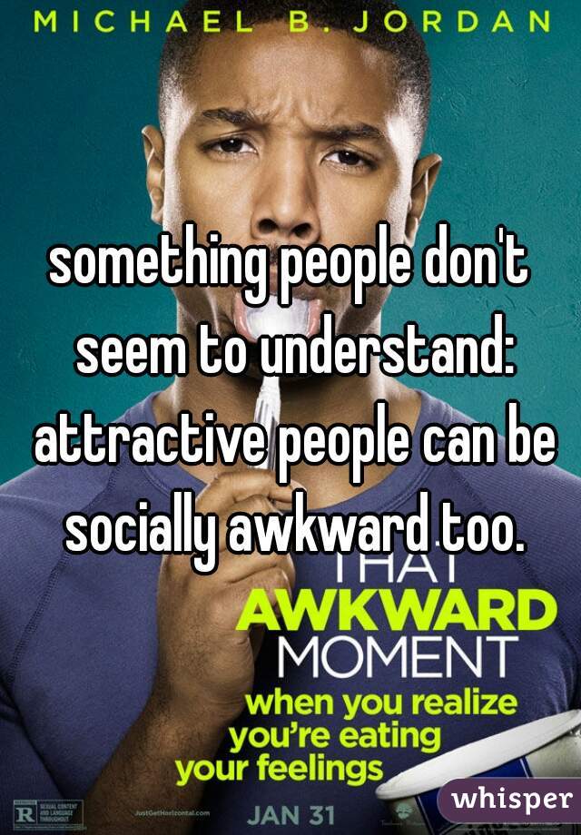 something people don't seem to understand: attractive people can be socially awkward too.