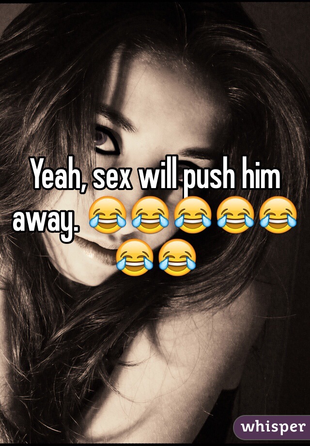 Yeah, sex will push him away. 😂😂😂😂😂😂😂