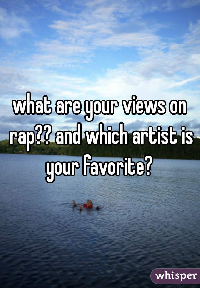 what are your views on rap?? and which artist is your favorite? 