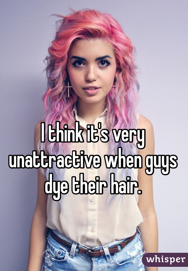 I think it's very unattractive when guys dye their hair.