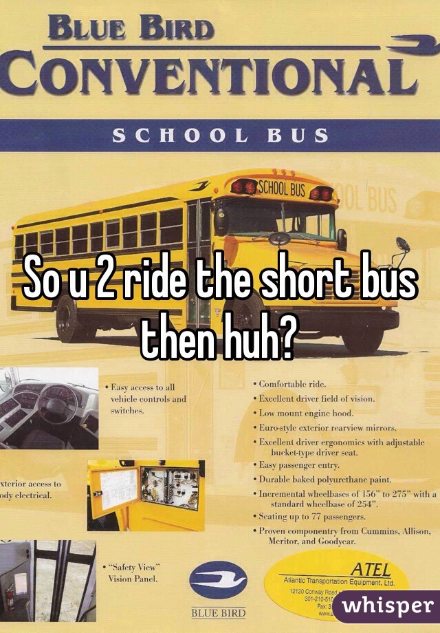 So u 2 ride the short bus then huh?