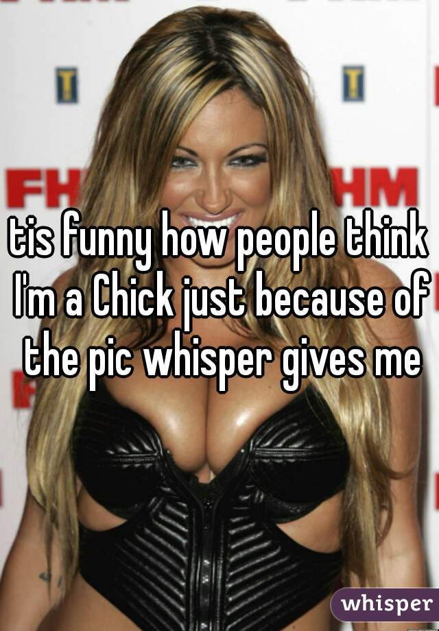 tis funny how people think I'm a Chick just because of the pic whisper gives me