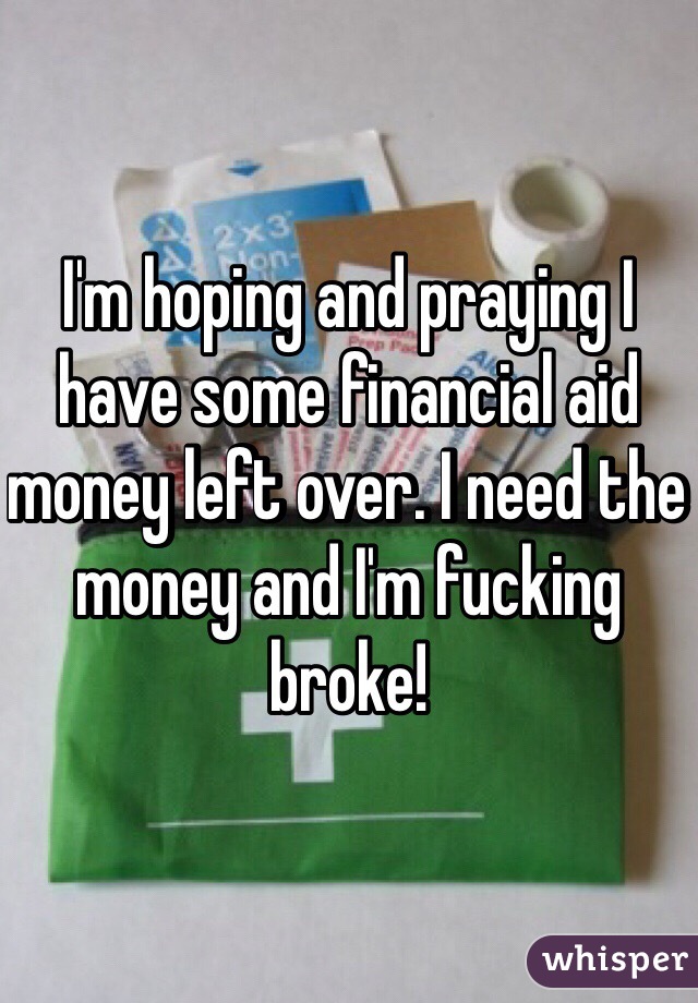 I'm hoping and praying I have some financial aid money left over. I need the money and I'm fucking broke!