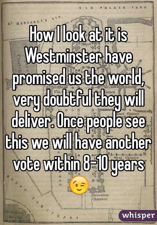 How I look at it is Westminster have promised us the world, very doubtful they will deliver. Once people see this we will have another vote within 8-10 years 😉