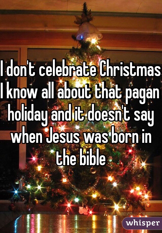 I don't celebrate Christmas I know all about that pagan holiday and it doesn't say when Jesus was born in the bible