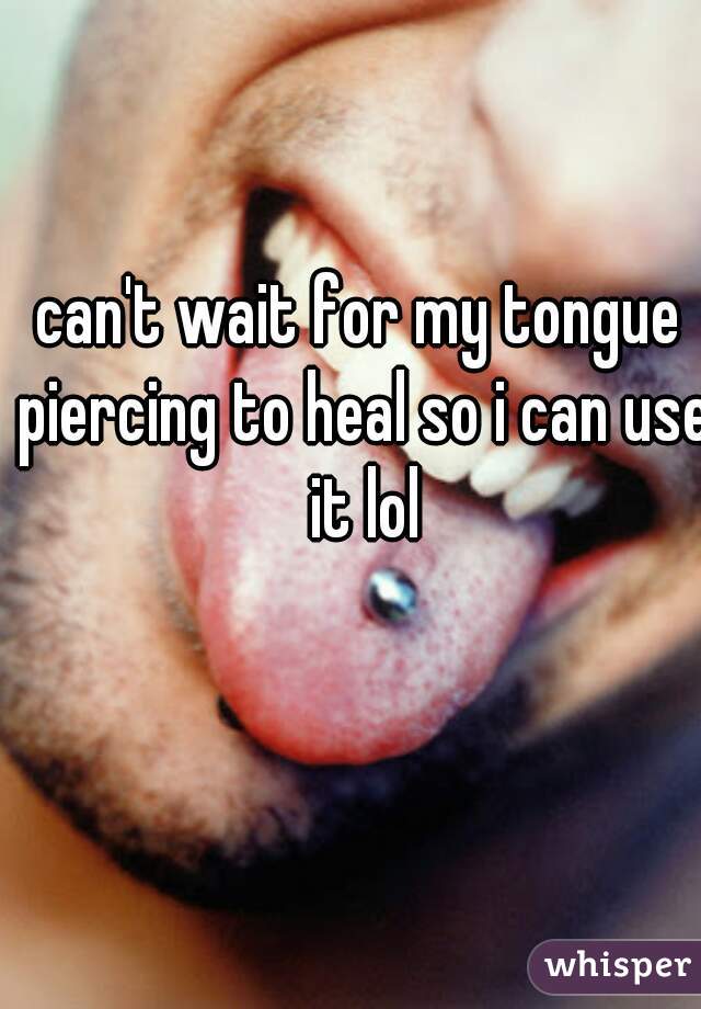 can't wait for my tongue piercing to heal so i can use it lol