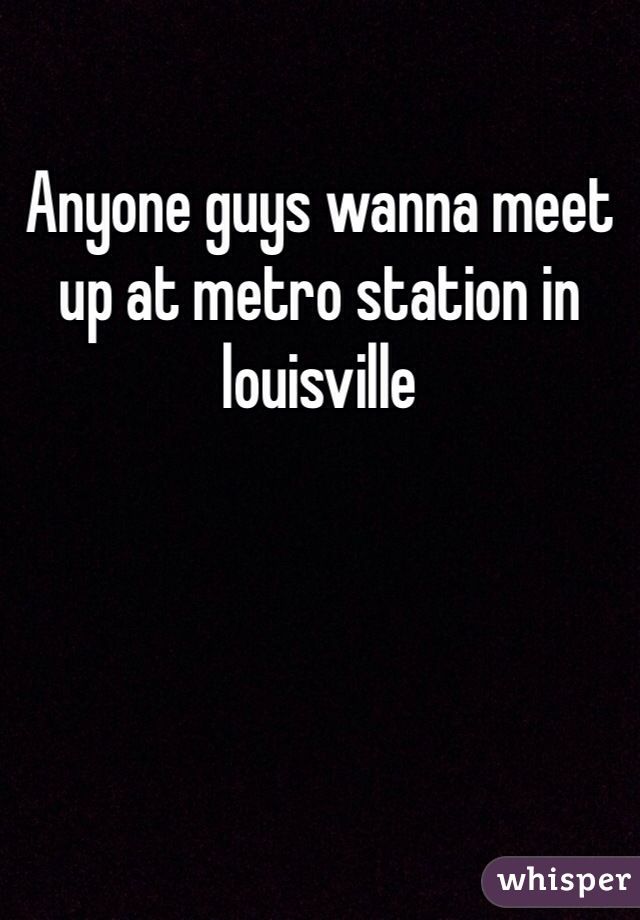 Anyone guys wanna meet up at metro station in louisville