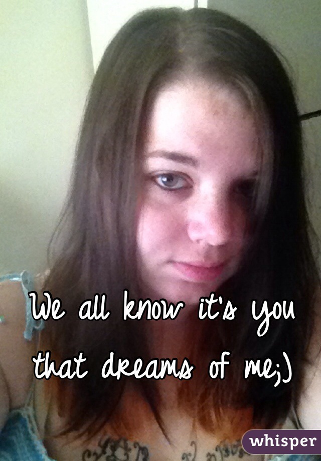 We all know it's you that dreams of me;)