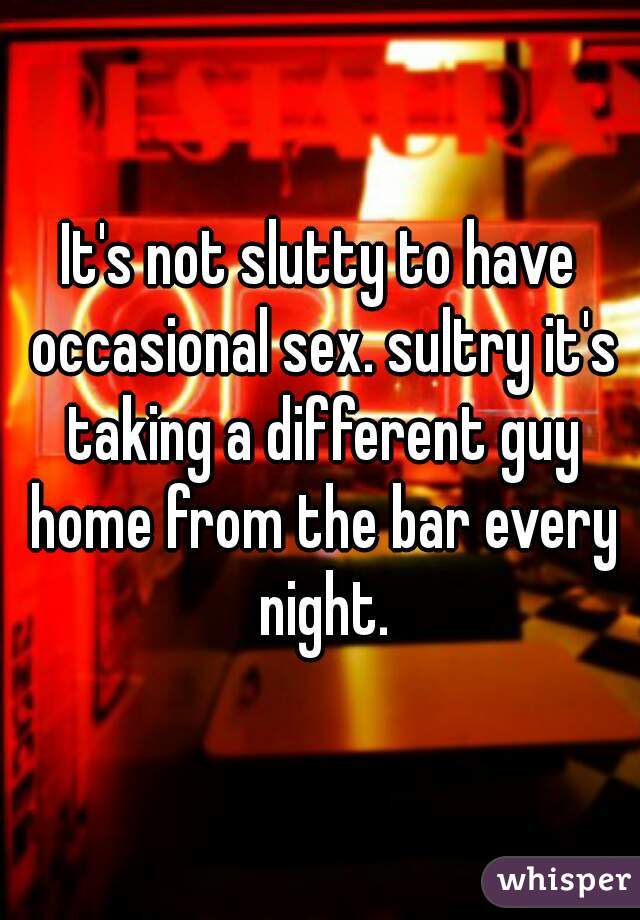 It's not slutty to have occasional sex. sultry it's taking a different guy home from the bar every night.