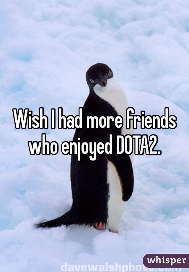Wish I had more friends who enjoyed DOTA2.