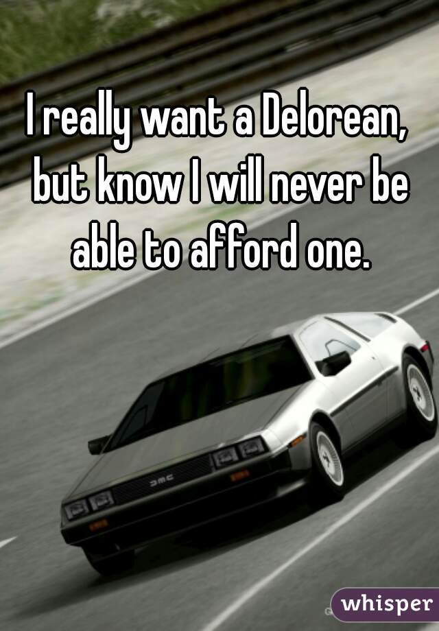 I really want a Delorean, but know I will never be able to afford one.