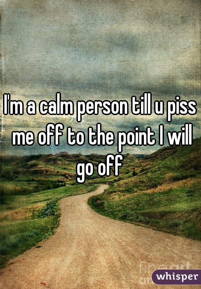 I'm a calm person till u piss me off to the point I will go off 
