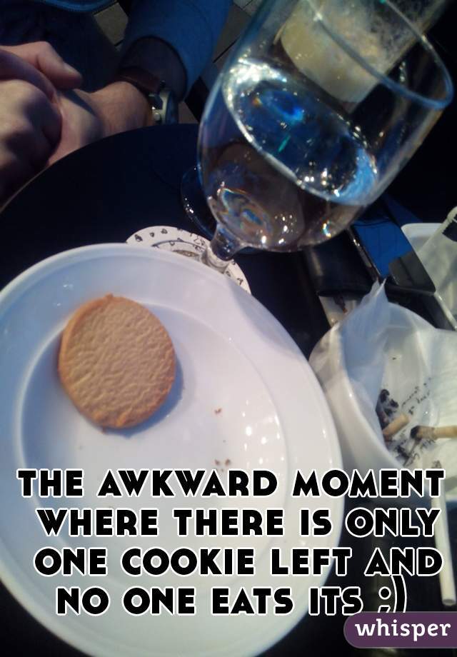 the awkward moment where there is only one cookie left and no one eats its ;) 