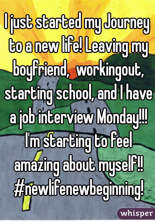 I just started my Journey to a new life! Leaving my boyfriend,  workingout, starting school, and I have a job interview Monday!!! I'm starting to feel amazing about myself!! #newlifenewbeginning!