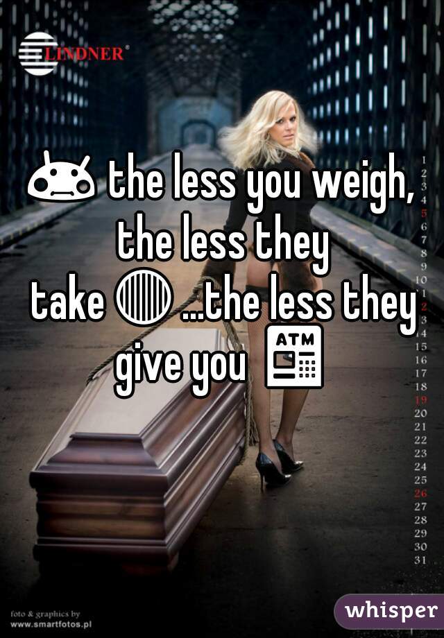 😳 the less you weigh, the less they take🔴...the less they give you 🏧 