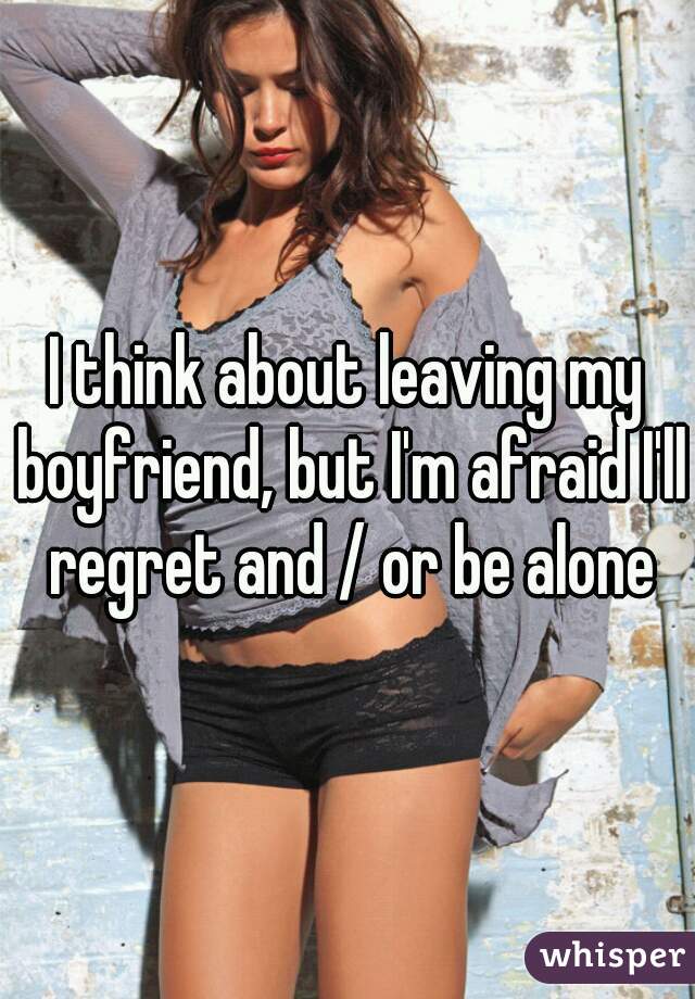 I think about leaving my boyfriend, but I'm afraid I'll regret and / or be alone