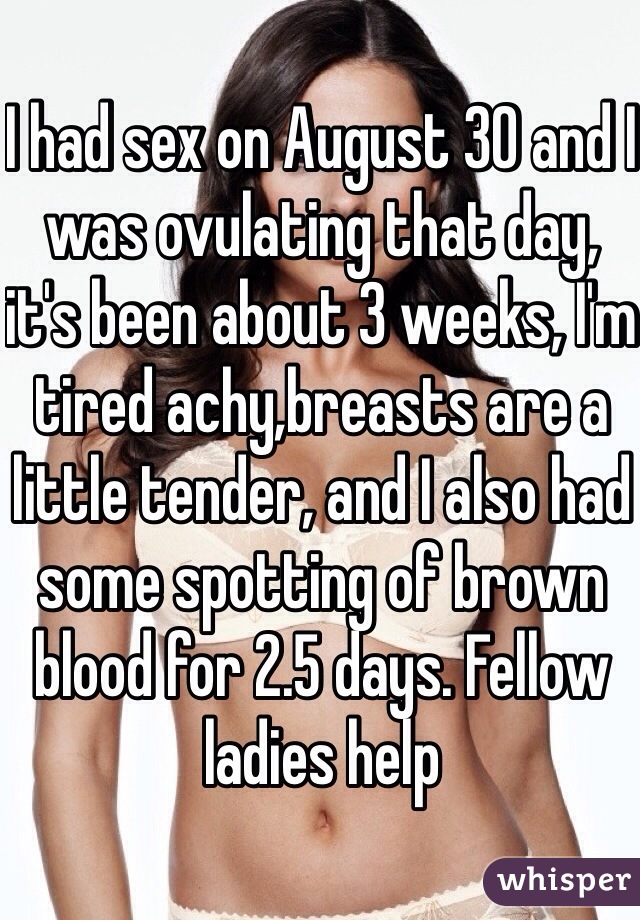 I had sex on August 30 and I was ovulating that day, it's been about 3 weeks, I'm tired achy,breasts are a little tender, and I also had some spotting of brown blood for 2.5 days. Fellow ladies help
