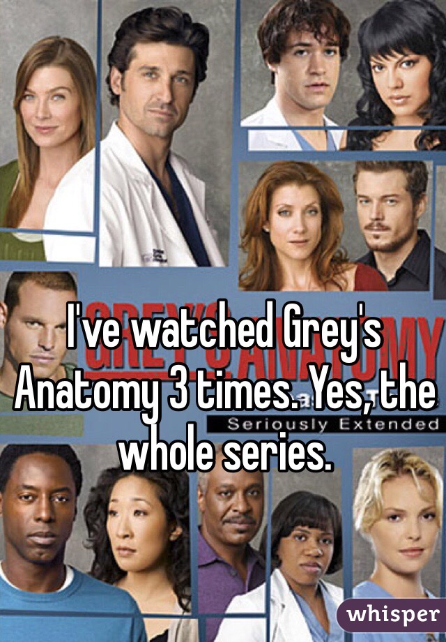 I've watched Grey's Anatomy 3 times. Yes, the whole series. 