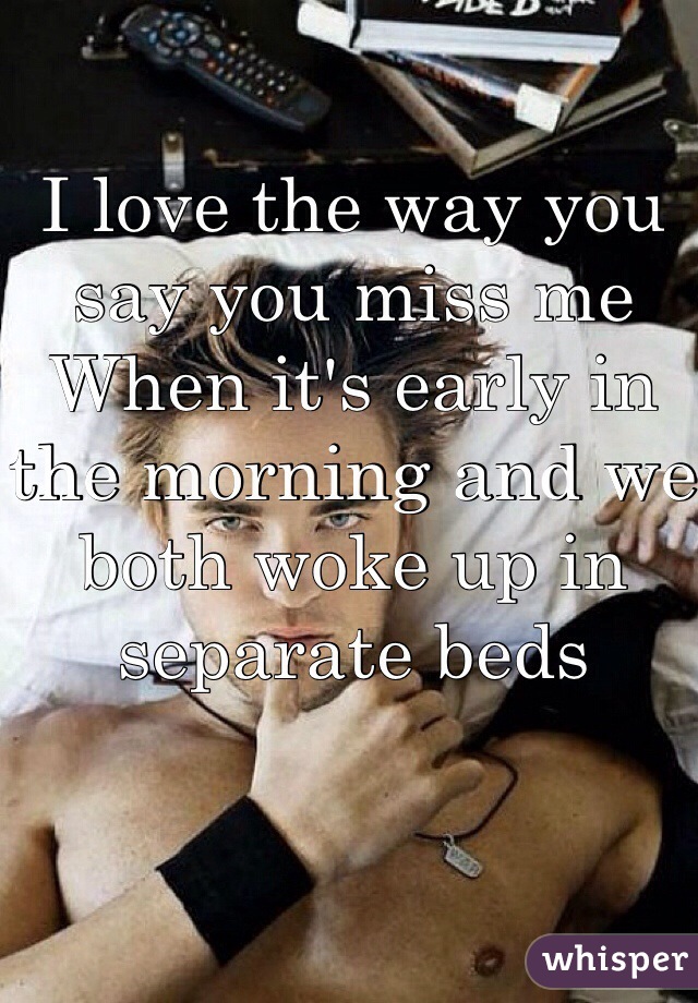 I love the way you say you miss me
When it's early in the morning and we both woke up in separate beds