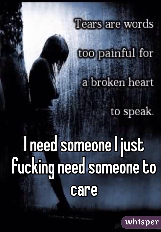 I need someone I just fucking need someone to care 