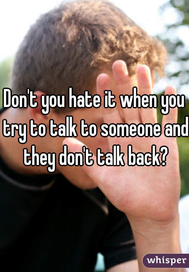 Don't you hate it when you try to talk to someone and they don't talk back?