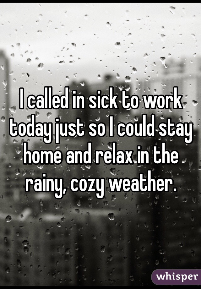 I called in sick to work today just so I could stay home and relax in the rainy, cozy weather. 