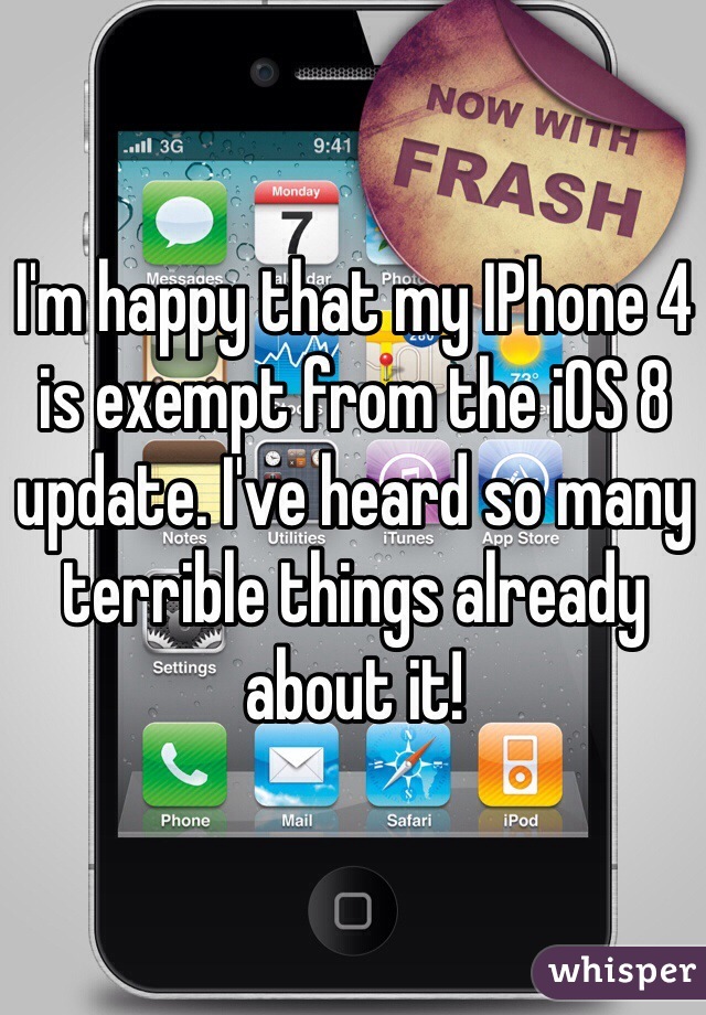 I'm happy that my IPhone 4 is exempt from the iOS 8 update. I've heard so many terrible things already about it!