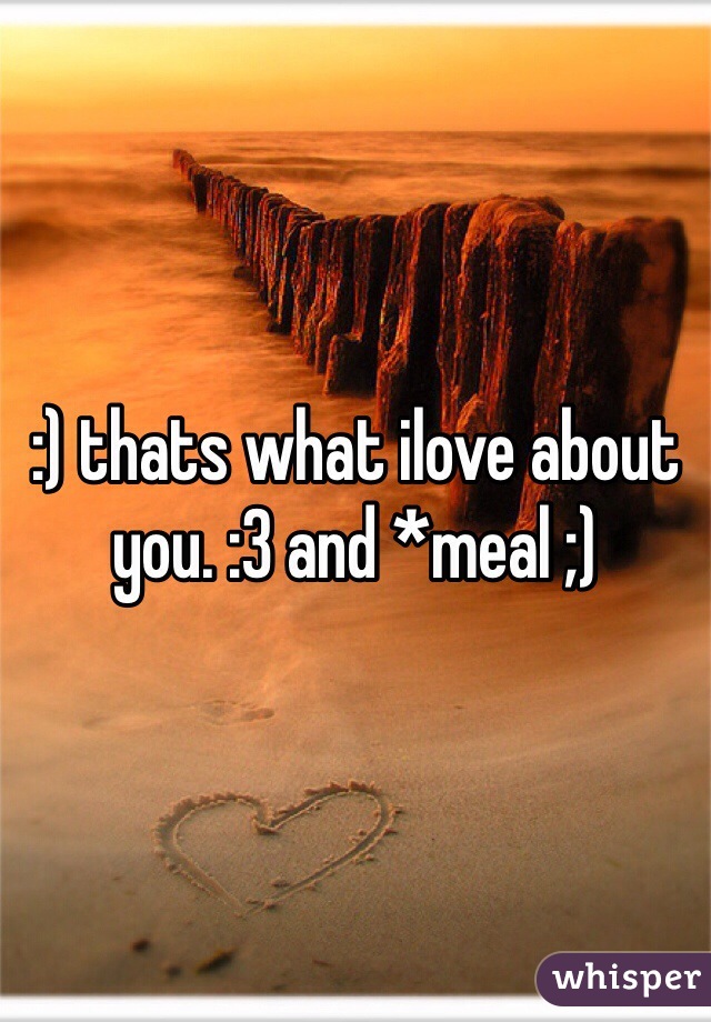 :) thats what ilove about you. :3 and *meal ;)