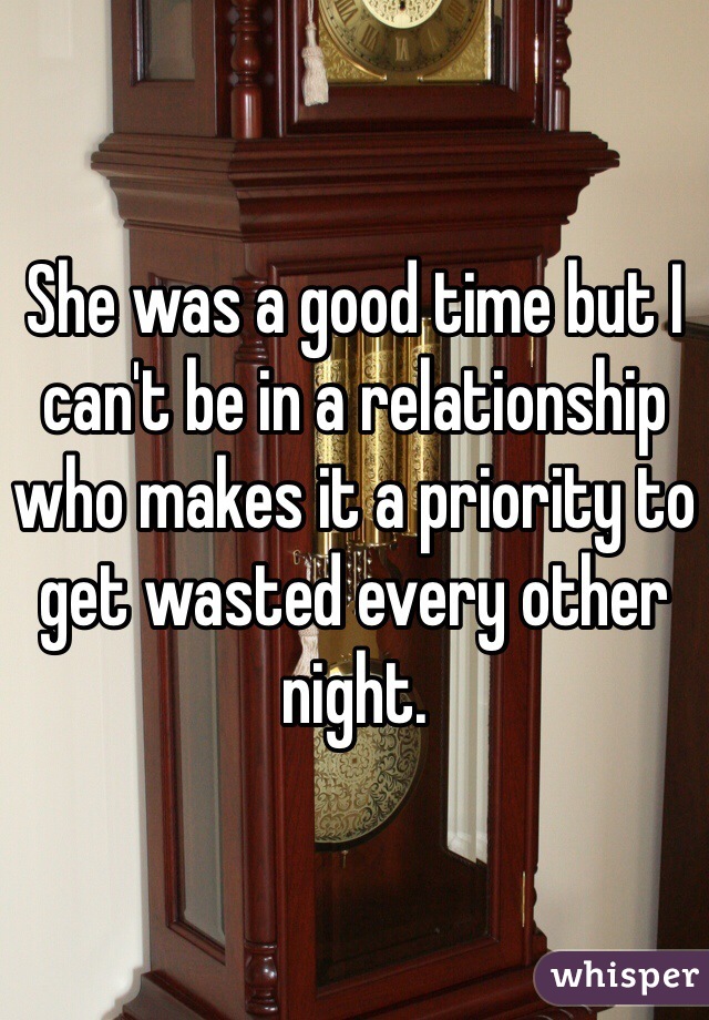 She was a good time but I can't be in a relationship who makes it a priority to get wasted every other night. 