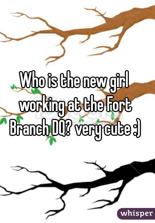Who is the new girl working at the Fort Branch DQ? very cute :)