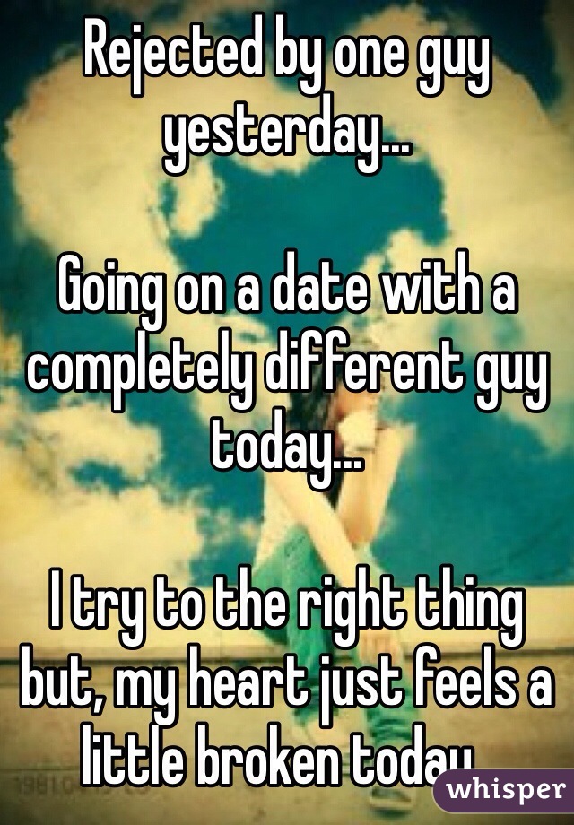 Rejected by one guy yesterday...

Going on a date with a completely different guy today...

I try to the right thing but, my heart just feels a little broken today..