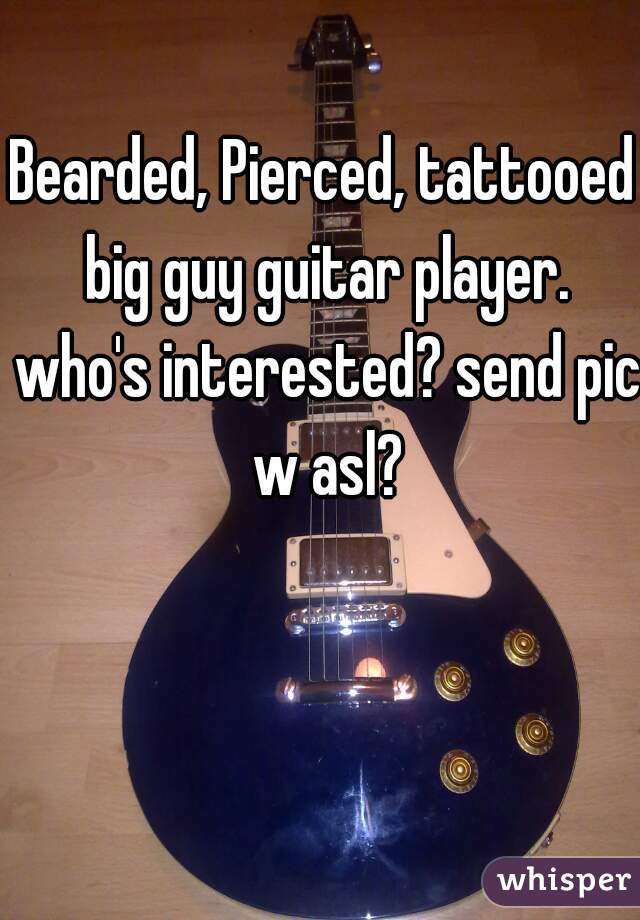 Bearded, Pierced, tattooed big guy guitar player. who's interested? send pic w asl?