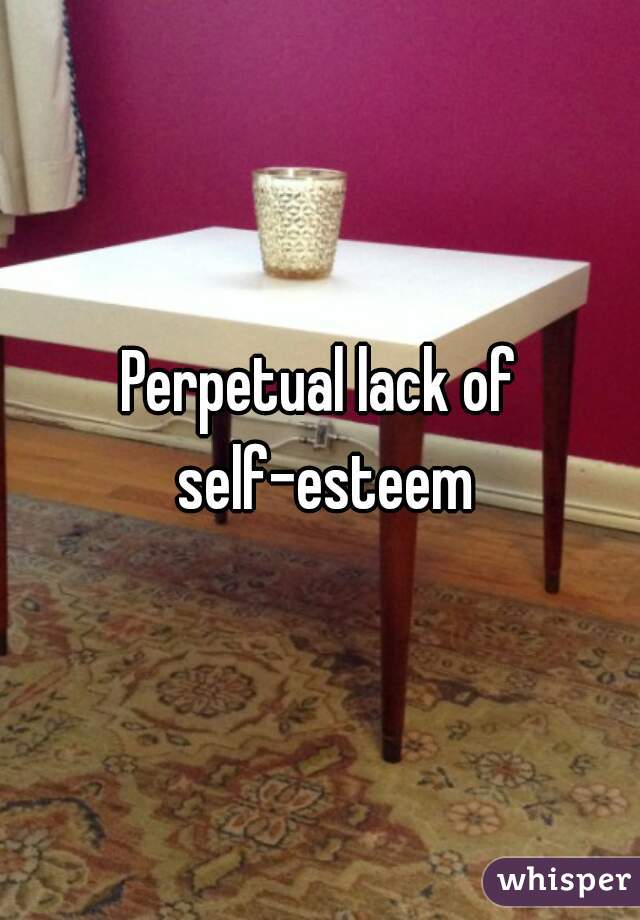 Perpetual lack of self-esteem