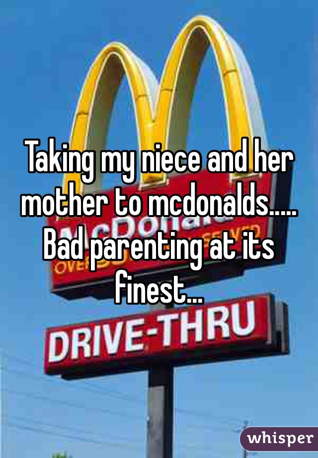 Taking my niece and her mother to mcdonalds..... 
Bad parenting at its finest...