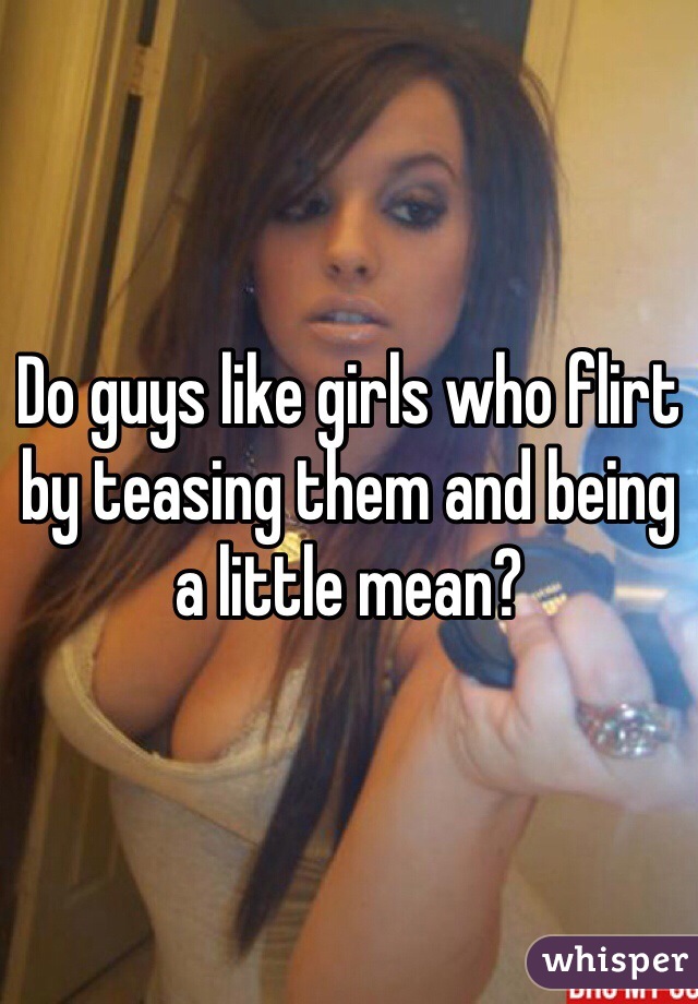 Do guys like girls who flirt by teasing them and being a little mean?