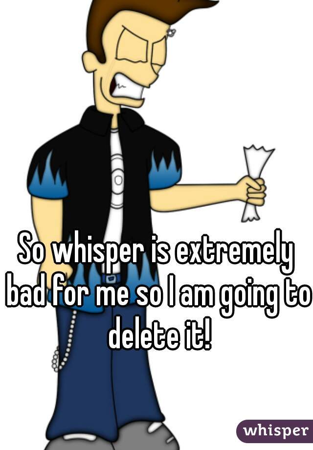 So whisper is extremely bad for me so I am going to delete it!