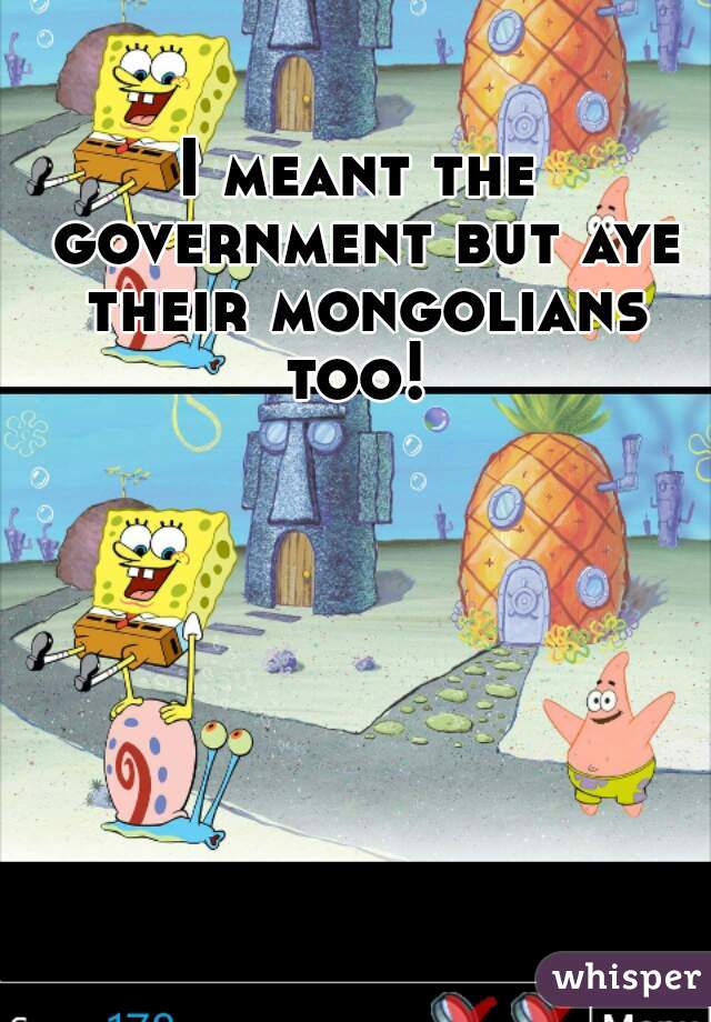 I meant the government but aye their mongolians too! 