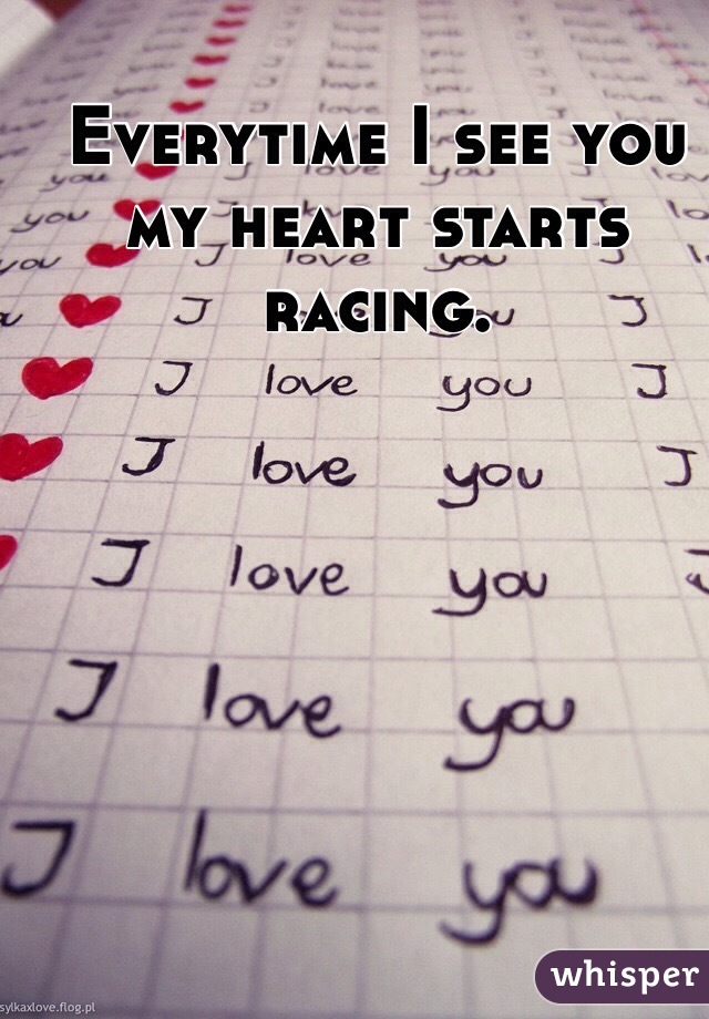 Everytime I see you my heart starts racing.