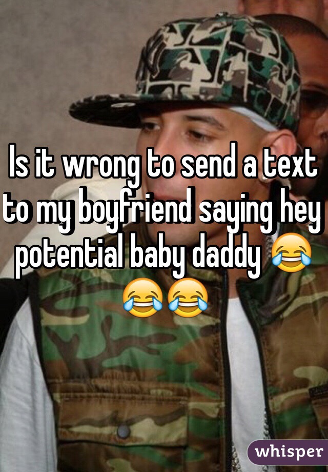 Is it wrong to send a text to my boyfriend saying hey potential baby daddy 😂😂😂