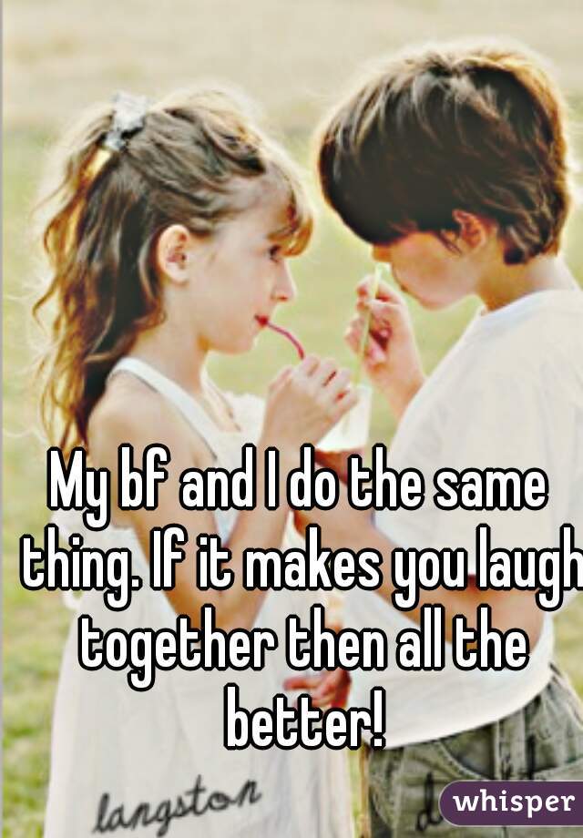 My bf and I do the same thing. If it makes you laugh together then all the better!