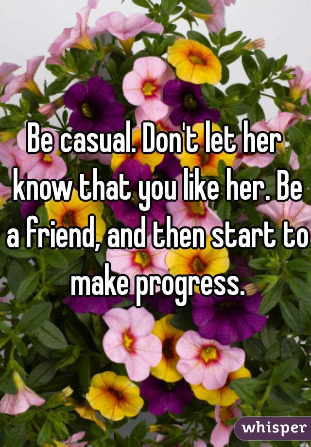 Be casual. Don't let her know that you like her. Be a friend, and then start to make progress.
