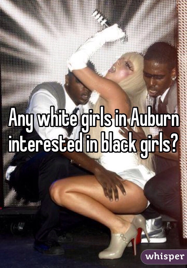 Any white girls in Auburn interested in black girls? 