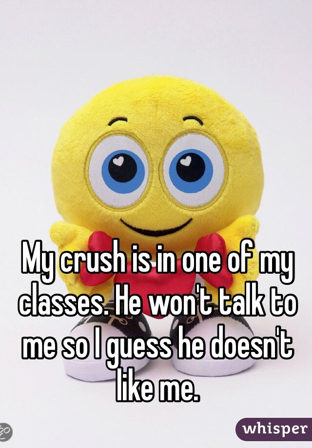 My crush is in one of my classes. He won't talk to me so I guess he doesn't like me.